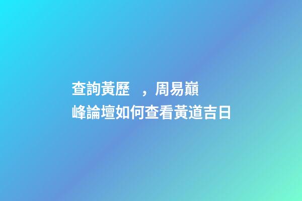 查詢黃歷，周易巔峰論壇如何查看黃道吉日(一)
